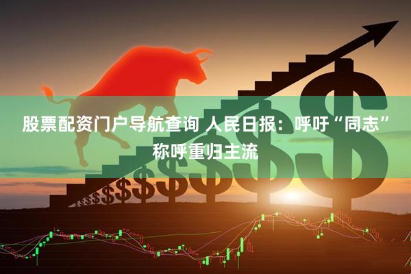 股票配资门户导航查询 人民日报：呼吁“同志”称呼重归主流