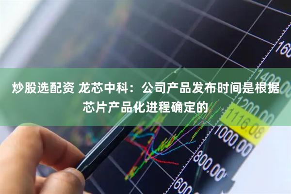 炒股选配资 龙芯中科：公司产品发布时间是根据芯片产品化进程确定的