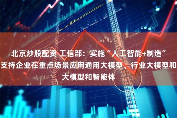 北京炒股配资 工信部：实施“人工智能+制造”行动，支持企业在重点场景应用通用大模型、行业大模型和智能体