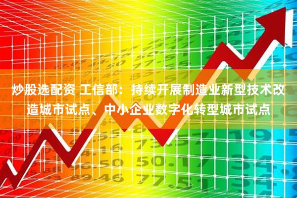 炒股选配资 工信部：持续开展制造业新型技术改造城市试点、中小企业数字化转型城市试点