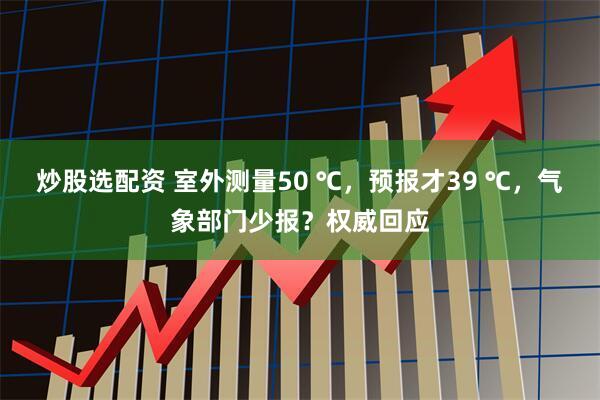 炒股选配资 室外测量50 ℃，预报才39 ℃，气象部门少报？权威回应