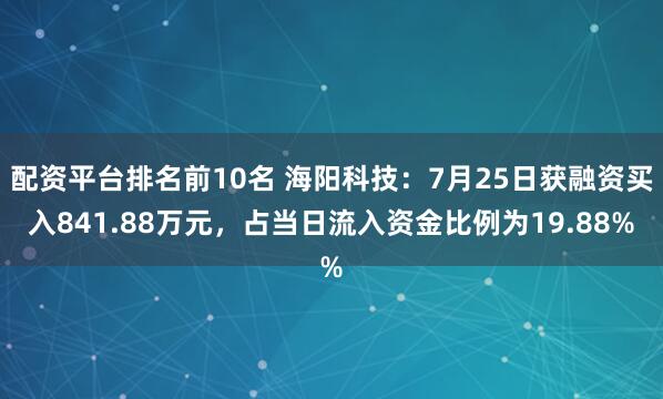 配资平台排名前10名 海阳科技：7月25日获融资买入841.88万元，占当日流入资金比例为19.88%