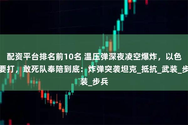 配资平台排名前10名 温压弹深夜凌空爆炸，以色列要打，敢死队奉陪到底：炸弹突袭坦克_抵抗_武装_步兵