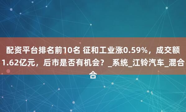 配资平台排名前10名 征和工业涨0.59%，成交额1.62亿元，后市是否有机会？_系统_江铃汽车_混合