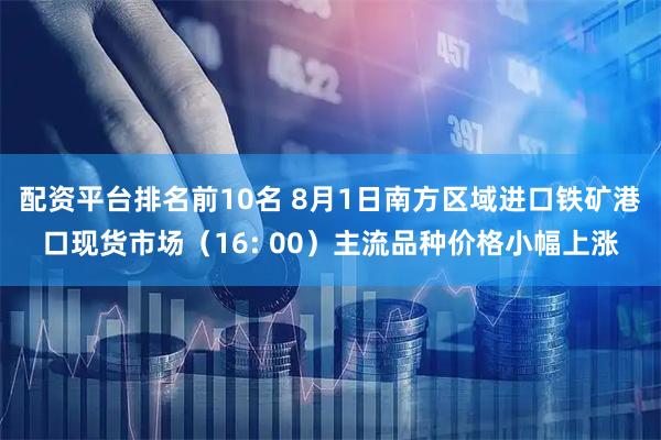 配资平台排名前10名 8月1日南方区域进口铁矿港口现货市场（16: 00）主流品种价格小幅上涨