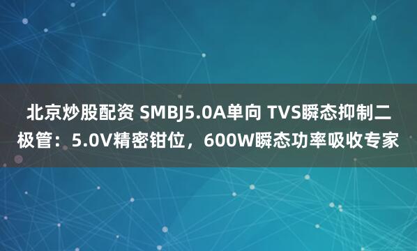 北京炒股配资 SMBJ5.0A单向 TVS瞬态抑制二极管：5.0V精密钳位，600W瞬态功率吸收专家