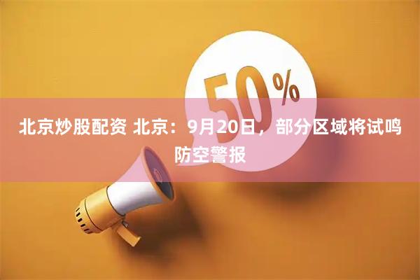 北京炒股配资 北京：9月20日，部分区域将试鸣防空警报