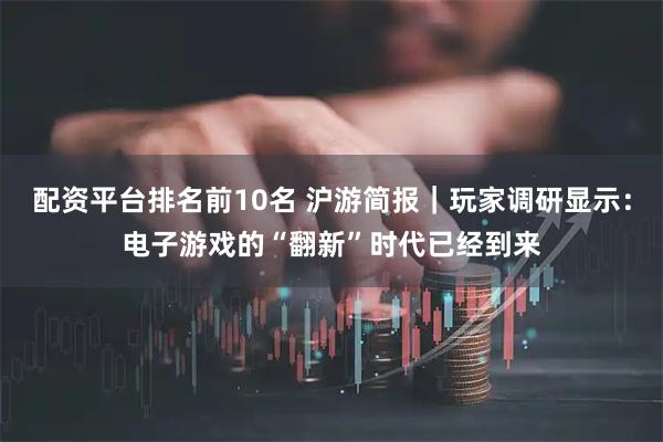 配资平台排名前10名 沪游简报｜玩家调研显示：电子游戏的“翻新”时代已经到来