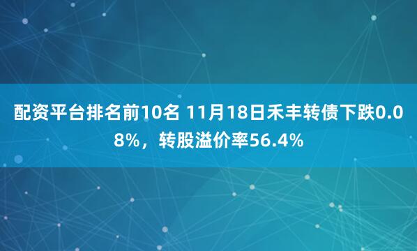 配资平台排名前10名 11月18日禾丰转债下跌0.08%，转股溢价率56.4%