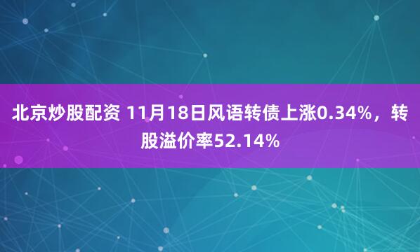 北京炒股配资 11月18日风语转债上涨0.34%，转股溢价率52.14%