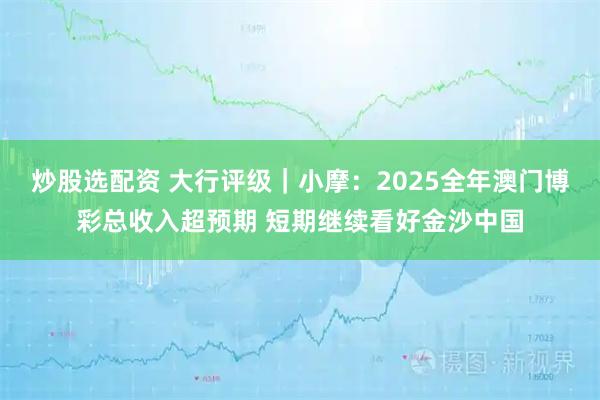 炒股选配资 大行评级｜小摩：2025全年澳门博彩总收入超预期 短期继续看好金沙中国