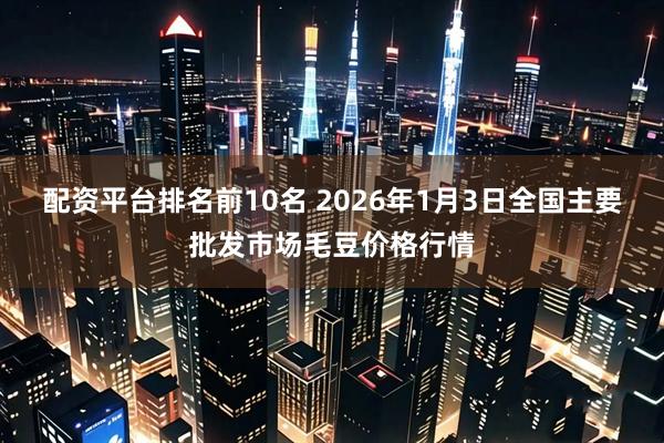 配资平台排名前10名 2026年1月3日全国主要批发市场毛豆价格行情