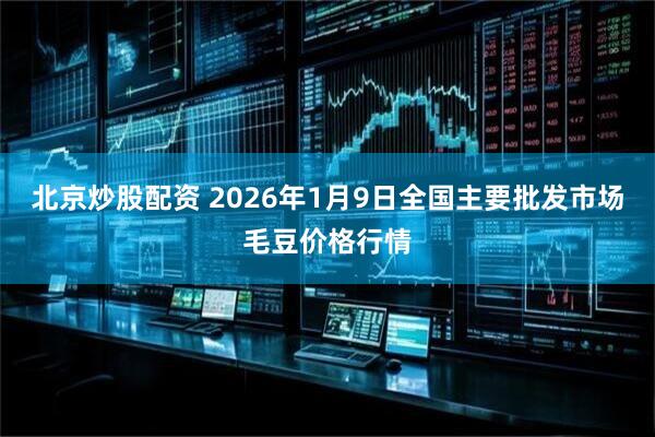 北京炒股配资 2026年1月9日全国主要批发市场毛豆价格行情