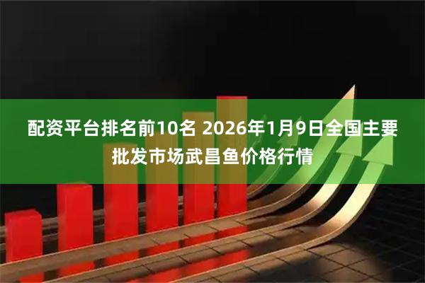 配资平台排名前10名 2026年1月9日全国主要批发市场武昌鱼价格行情